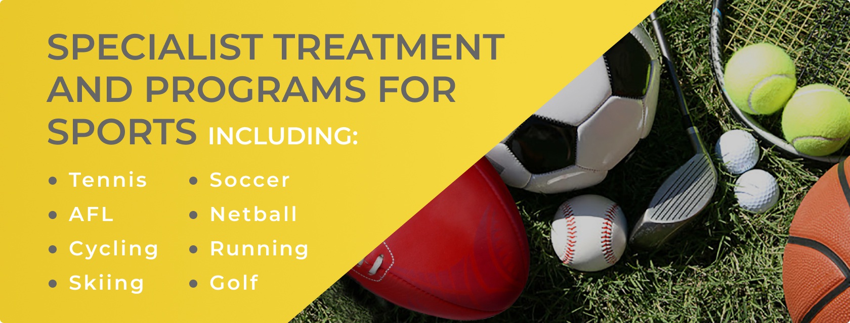 Specialist treatment and programs for sports. including, Tennis, Soccer, AFL, Netball, Cycling, Running, Skiing and Golf